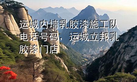 運(yùn)城內(nèi)墻乳膠漆施工隊(duì)電話號(hào)碼，運(yùn)城立邦乳膠漆門(mén)店