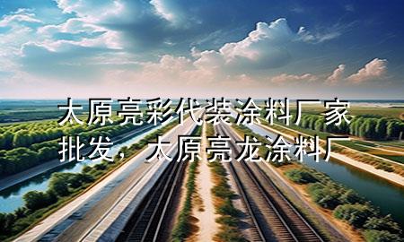 太原亮彩代裝涂料廠家批發(fā)，太原亮龍涂料廠