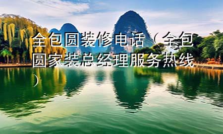 全包圓裝修電話（全包圓家裝總經(jīng)理服務熱線）