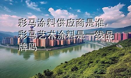 彩馬涂料供應商是誰，彩馬藝術涂料是一線品牌嗎