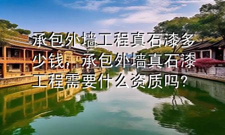 承包外墻工程真石漆多少錢(qián)，承包外墻真石漆工程需要什么資質(zhì)嗎?