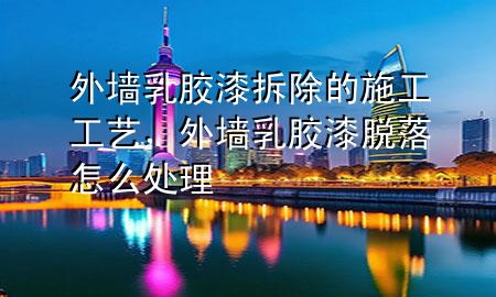 外墻乳膠漆拆除的施工工藝，外墻乳膠漆脫落怎么處理