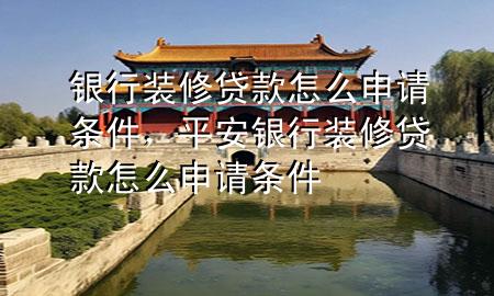 銀行裝修貸款怎么申請(qǐng)條件，平安銀行裝修貸款怎么申請(qǐng)條件