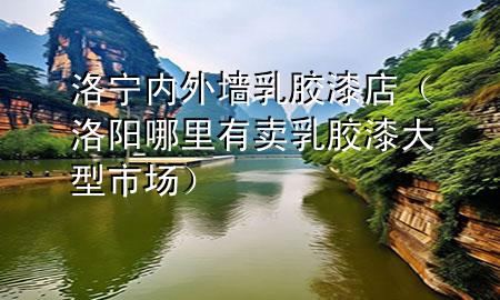 洛寧內外墻乳膠漆店（洛陽哪里有賣乳膠漆大型市場）