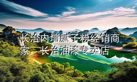 長治內(nèi)墻膩子粉經(jīng)銷商家，長治油漆專賣店