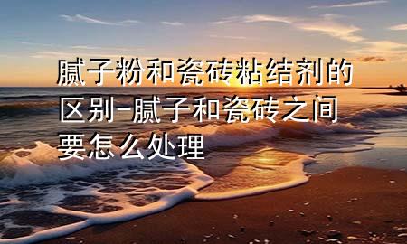 膩?zhàn)臃酆痛纱u粘結(jié)劑的區(qū)別-膩?zhàn)雍痛纱u之間要怎么處理