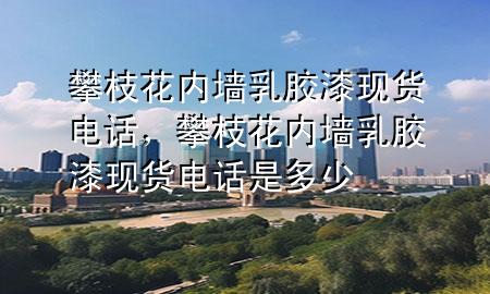 攀枝花內(nèi)墻乳膠漆現(xiàn)貨電話，攀枝花內(nèi)墻乳膠漆現(xiàn)貨電話是多少