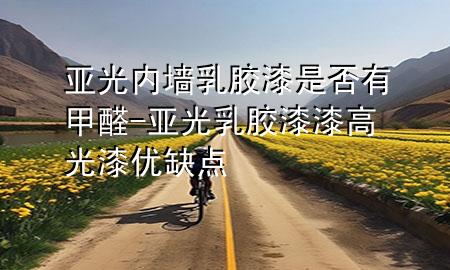 亞光內墻乳膠漆是否有甲醛-亞光乳膠漆漆高光漆優(yōu)缺點