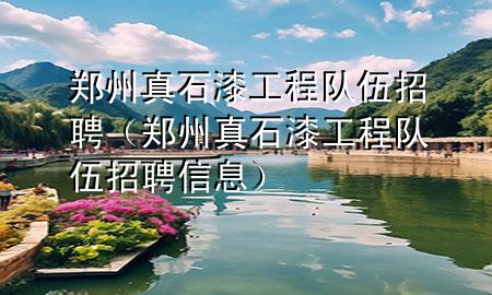 鄭州真石漆工程隊伍招聘（鄭州真石漆工程隊伍招聘信息）