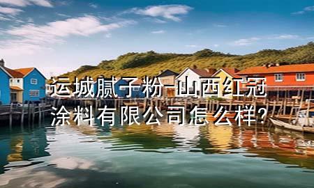 運(yùn)城膩?zhàn)臃?山西紅冠涂料有限公司怎么樣?
