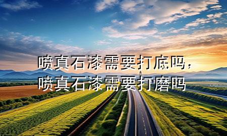 噴真石漆需要打底嗎，噴真石漆需要打磨嗎