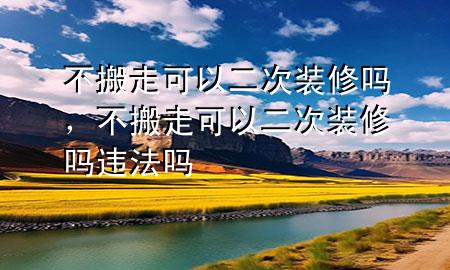 不搬走可以二次裝修嗎，不搬走可以二次裝修嗎違法嗎