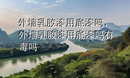 外墻乳膠漆用底漆嗎，外墻乳膠漆用底漆嗎有毒嗎