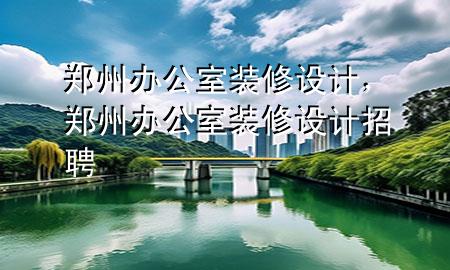 鄭州辦公室裝修設(shè)計(jì)，鄭州辦公室裝修設(shè)計(jì)招聘