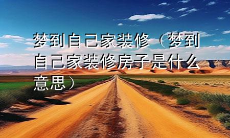 夢(mèng)到自己家裝修（夢(mèng)到自己家裝修房子是什么意思）