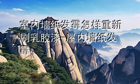 室內墻紙發(fā)霉怎樣重新刷乳膠漆-屋內墻紙發(fā)霉