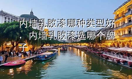 內(nèi)墻乳膠漆哪種類型好，內(nèi)墻乳膠漆選哪個牌子