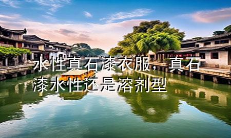 水性真石漆衣服，真石漆水性還是溶劑型