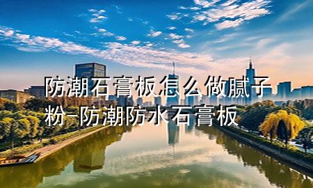 防潮石膏板怎么做膩?zhàn)臃?防潮防水石膏板