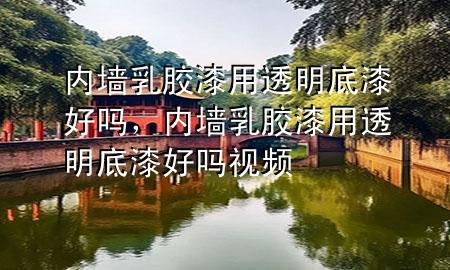 內(nèi)墻乳膠漆用透明底漆好嗎，內(nèi)墻乳膠漆用透明底漆好嗎視頻