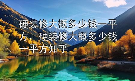 硬裝修大概多少錢一平方，硬裝修大概多少錢一平方知乎
