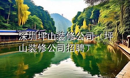 深圳坪山裝修公司（坪山裝修公司招聘）
