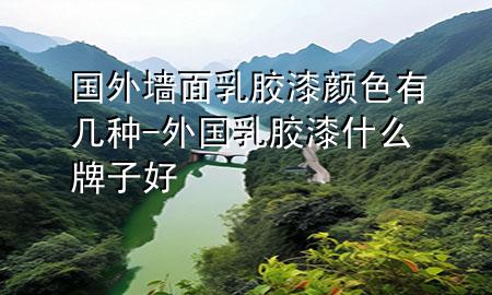 國外墻面乳膠漆顏色有幾種-外國乳膠漆什么牌子好