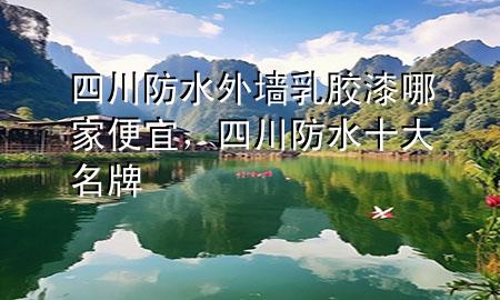 四川防水外墻乳膠漆哪家便宜，四川防水十大名牌