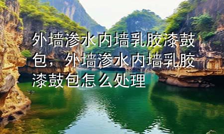 外墻滲水內(nèi)墻乳膠漆鼓包，外墻滲水內(nèi)墻乳膠漆鼓包怎么處理