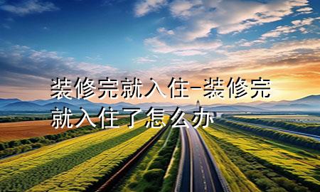 裝修完就入住-裝修完就入住了怎么辦