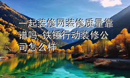 一起裝修網(wǎng)裝修質(zhì)量靠譜嗎-鐵錘行動裝修公司怎么樣