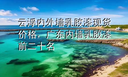 云浮內(nèi)外墻乳膠漆現(xiàn)貨價格，廣東內(nèi)墻乳膠漆前二十名