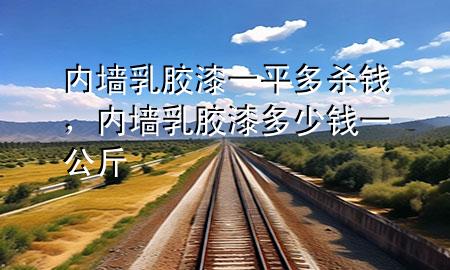 內(nèi)墻乳膠漆一平多殺錢，內(nèi)墻乳膠漆多少錢一公斤