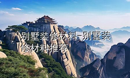 別墅裝修材料-別墅裝修材料推薦