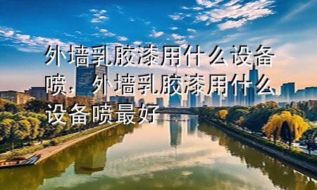 外墻乳膠漆用什么設(shè)備噴，外墻乳膠漆用什么設(shè)備噴最好