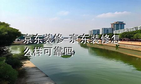 京東裝修-京東裝修怎么樣可靠嗎