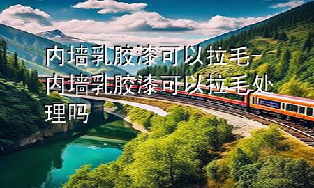 內(nèi)墻乳膠漆可以拉毛-內(nèi)墻乳膠漆可以拉毛處理嗎