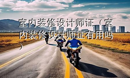 室內(nèi)裝修設(shè)計師證（室內(nèi)裝修設(shè)計師證有用嗎）