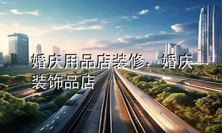 婚慶用品店裝修，婚慶裝飾品店