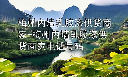 梅州內(nèi)墻乳膠漆供貨商家-梅州內(nèi)墻乳膠漆供貨商家電話號碼