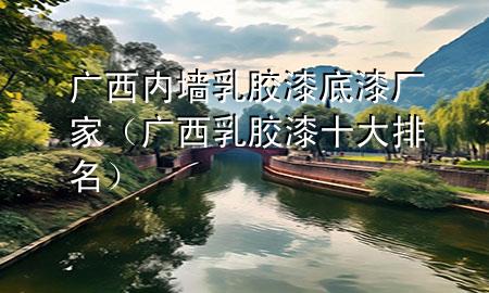 廣西內(nèi)墻乳膠漆底漆廠家（廣西乳膠漆十大排名）