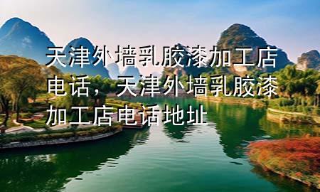 天津外墻乳膠漆加工店電話，天津外墻乳膠漆加工店電話地址