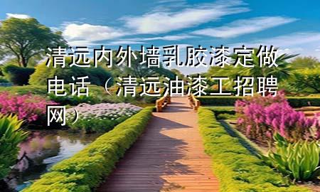 清遠內(nèi)外墻乳膠漆定做電話（清遠油漆工招聘網(wǎng)）