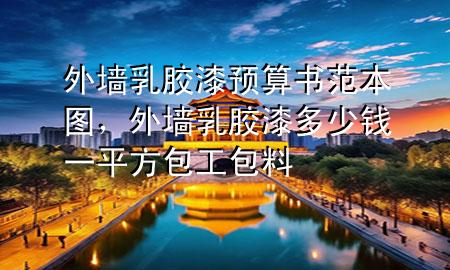 外墻乳膠漆預(yù)算書范本圖，外墻乳膠漆多少錢一平方包工包料