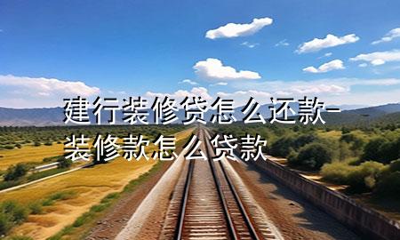 建行裝修貸怎么還款-裝修款怎么貸款