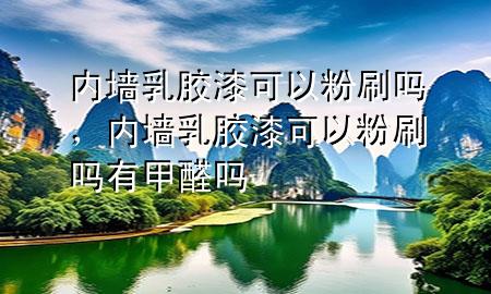 內墻乳膠漆可以粉刷嗎，內墻乳膠漆可以粉刷嗎有甲醛嗎