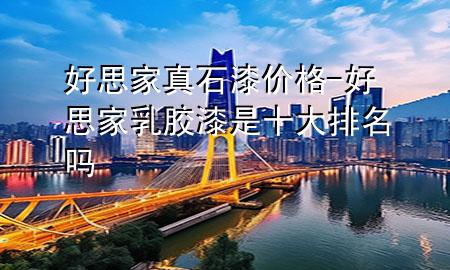 好思家真石漆價(jià)格-好思家乳膠漆是十大排名嗎