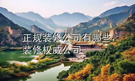 正規(guī)裝修公司有哪些，裝修權(quán)威公司