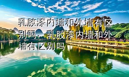 乳膠漆內(nèi)墻和外墻有區(qū)別嗎，乳膠漆內(nèi)墻和外墻有區(qū)別嗎