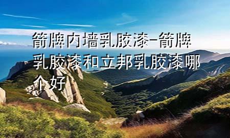 箭牌內(nèi)墻乳膠漆-箭牌乳膠漆和立邦乳膠漆哪個(gè)好